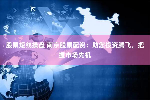 股票短线操盘 南京股票配资：助您投资腾飞，把握市场先机