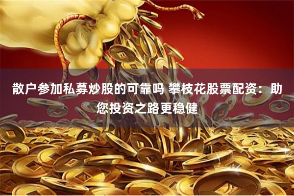 散户参加私募炒股的可靠吗 攀枝花股票配资：助您投资之路更稳健