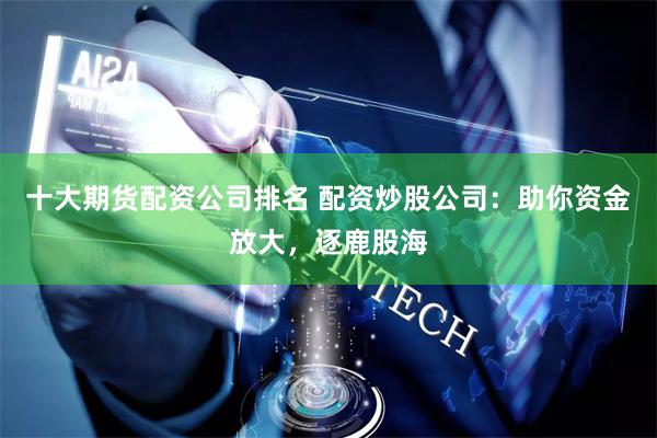 十大期货配资公司排名 配资炒股公司：助你资金放大，逐鹿股海