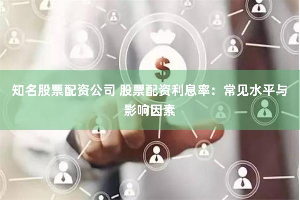 知名股票配资公司 股票配资利息率：常见水平与影响因素