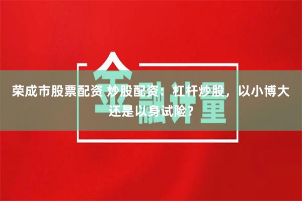 荣成市股票配资 炒股配资：杠杆炒股，以小博大还是以身试险？