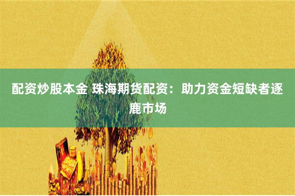 配资炒股本金 珠海期货配资：助力资金短缺者逐鹿市场