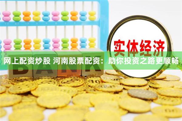 网上配资炒股 河南股票配资：助你投资之路更顺畅