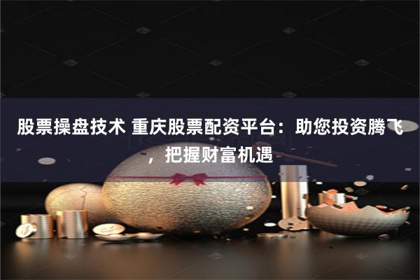 股票操盘技术 重庆股票配资平台:助您投资腾飞,把握财富机遇