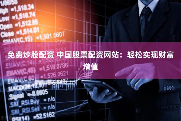 免费炒股配资 中国股票配资网站:轻松实现财富增值