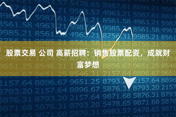 股票交易 公司 高薪招聘:销售股票配资,成就财富梦想