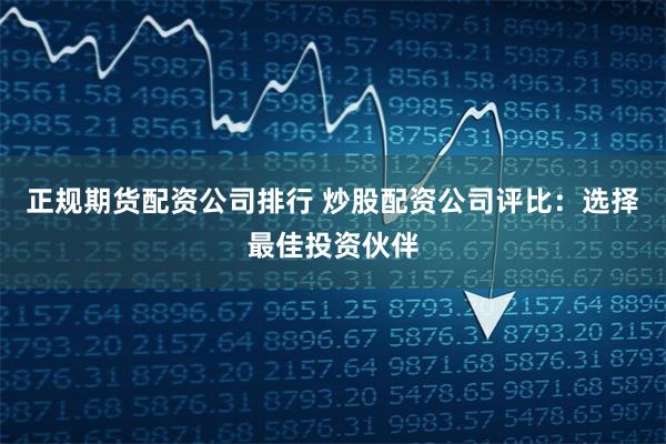 正规期货配资公司排行 炒股配资公司评比:选择最佳投资伙伴