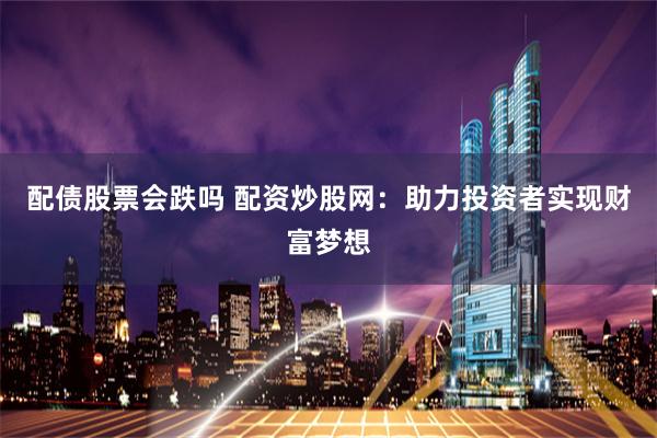 配债股票会跌吗 配资炒股网：助力投资者实现财富梦想
