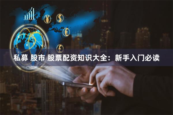 私募 股市 股票配资知识大全:新手入门必读