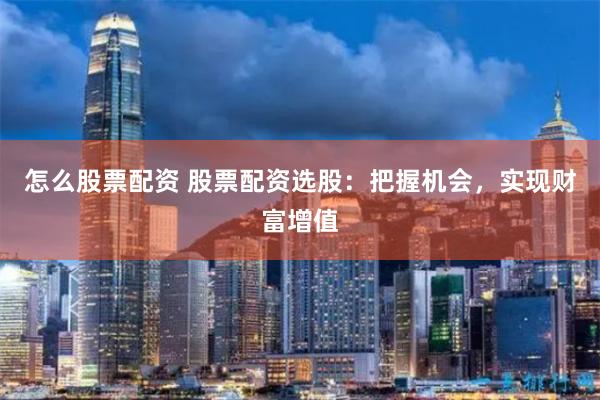 怎么股票配资 股票配资选股:把握机会,实现财富增值