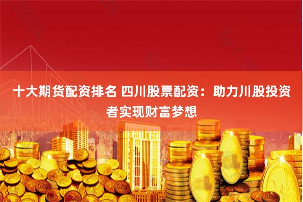 十大期货配资排名 四川股票配资:助力川股投资者实现财富梦想