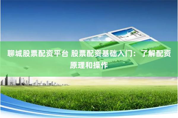 聊城股票配资平台 股票配资基础入门:了解配资原理和操作