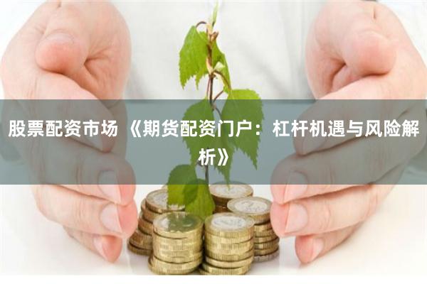 股票配资市场 《期货配资门户：杠杆机遇与风险解析》