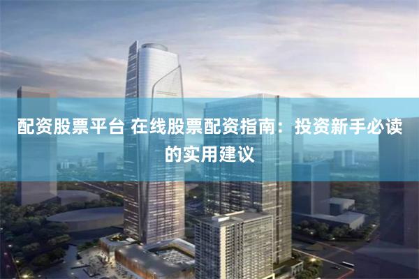 配资股票平台 在线股票配资指南：投资新手必读的实用建议