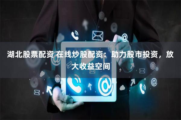 湖北股票配资 在线炒股配资：助力股市投资，放大收益空间