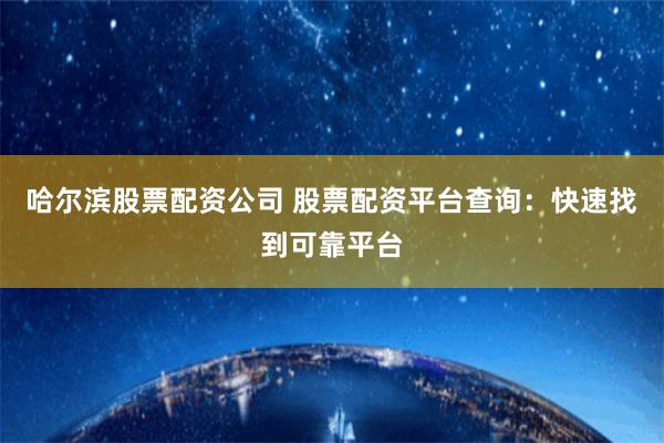 哈尔滨股票配资公司 股票配资平台查询：快速找到可靠平台