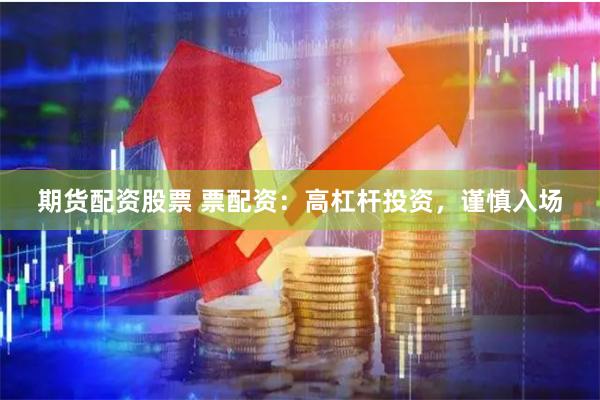 期货配资股票 票配资：高杠杆投资，谨慎入场