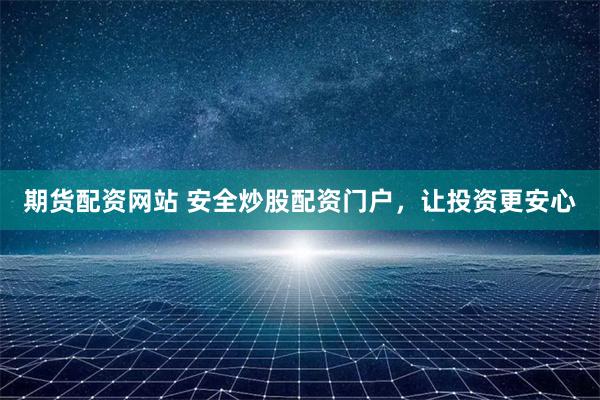 期货配资网站 安全炒股配资门户,让投资更安心