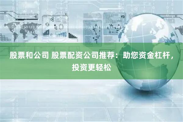 股票和公司 股票配资公司推荐:助您资金杠杆,投资更轻松