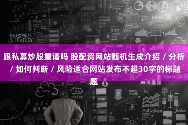 跟私募炒股靠谱吗 股配资网站随机生成介绍 / 分析 / 如何判断 / 风险适合网站发布不超30字的标题