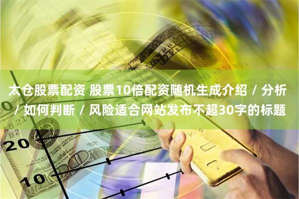 太仓股票配资 股票10倍配资随机生成介绍 / 分析 / 如何判断 / 风险适合网站发布不超30字的标题