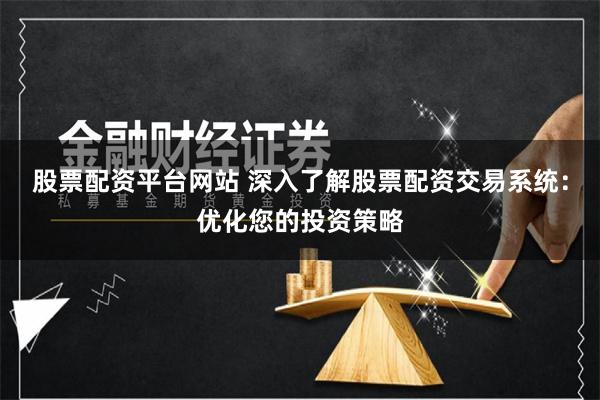 股票配资平台网站 深入了解股票配资交易系统：优化您的投资策略
