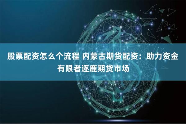 股票配资怎么个流程 内蒙古期货配资:助力资金有限者逐鹿期货市场