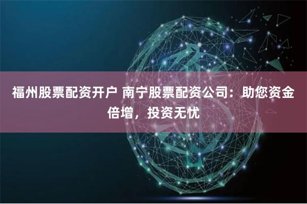 福州股票配资开户 南宁股票配资公司:助您资金倍增,投资无忧