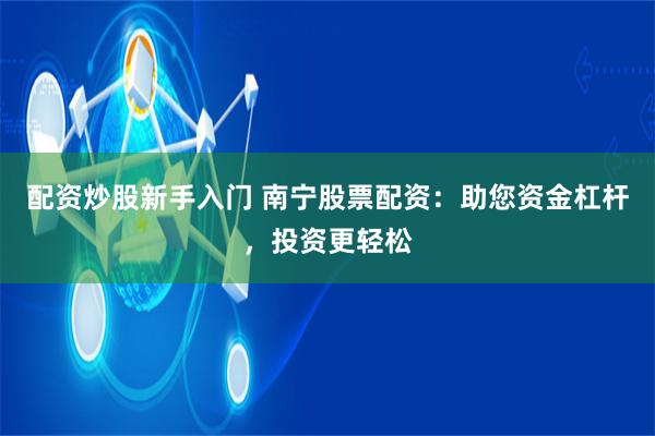 配资炒股新手入门 南宁股票配资:助您资金杠杆,投资更轻松