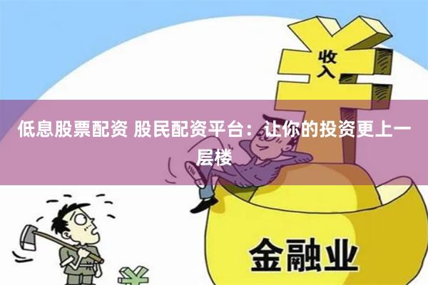 低息股票配资 股民配资平台：让你的投资更上一层楼