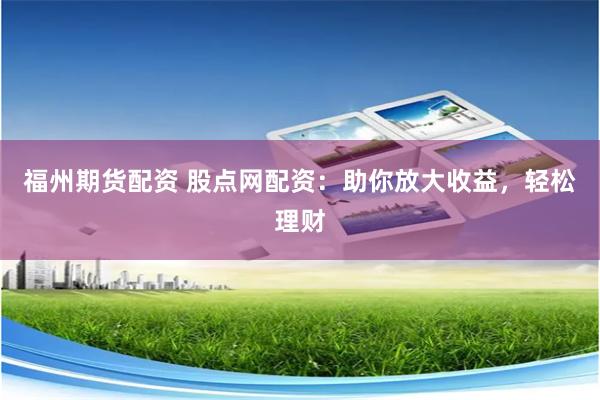 福州期货配资 股点网配资：助你放大收益，轻松理财