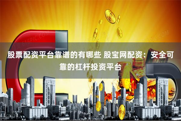 股票配资平台靠谱的有哪些 股宝网配资：安全可靠的杠杆投资平台