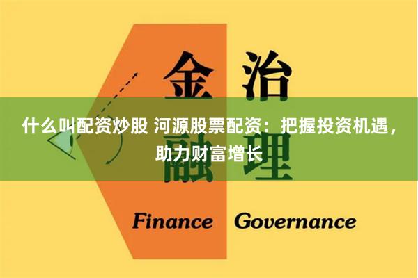 什么叫配资炒股 河源股票配资:把握投资机遇,助力财富增长