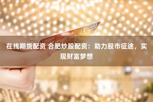 在线期货配资 合肥炒股配资:助力股市征途,实现财富梦想