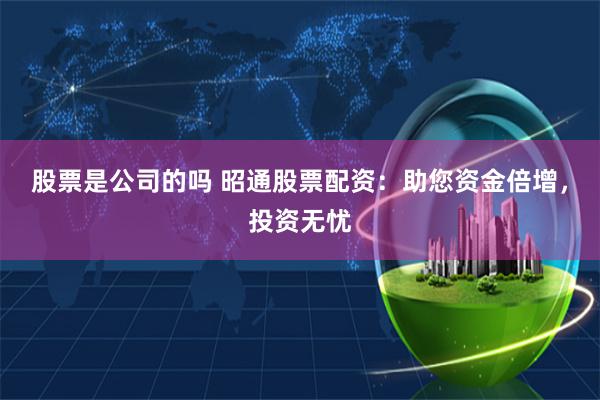 股票是公司的吗 昭通股票配资:助您资金倍增,投资无忧