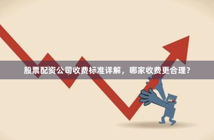 股票配资公司收费标准详解，哪家收费更合理？
