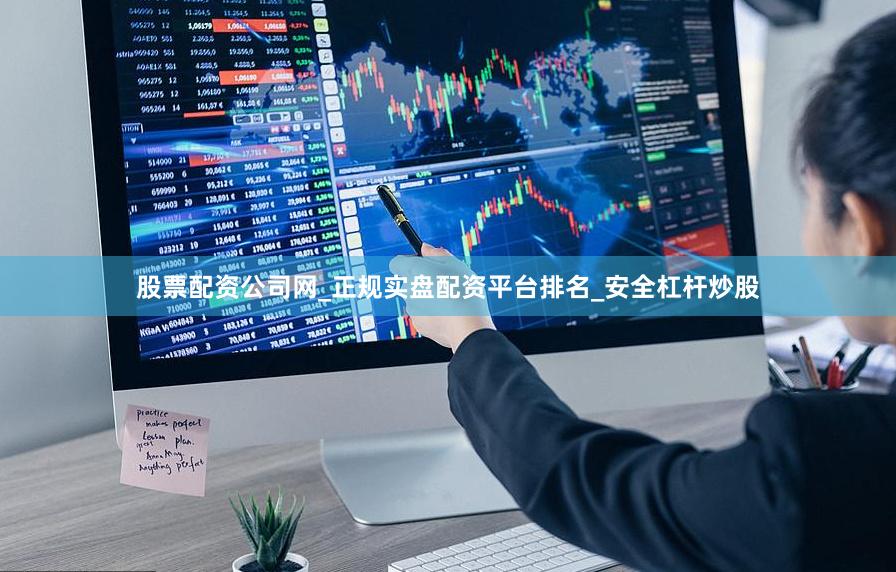 股票配资公司网_正规实盘配资平台排名_安全杠杆炒股