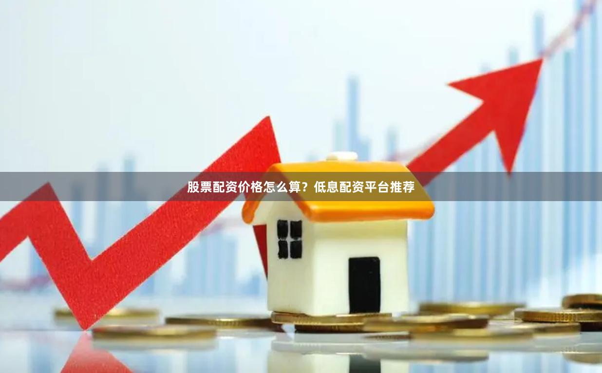 股票配资价格怎么算？低息配资平台推荐