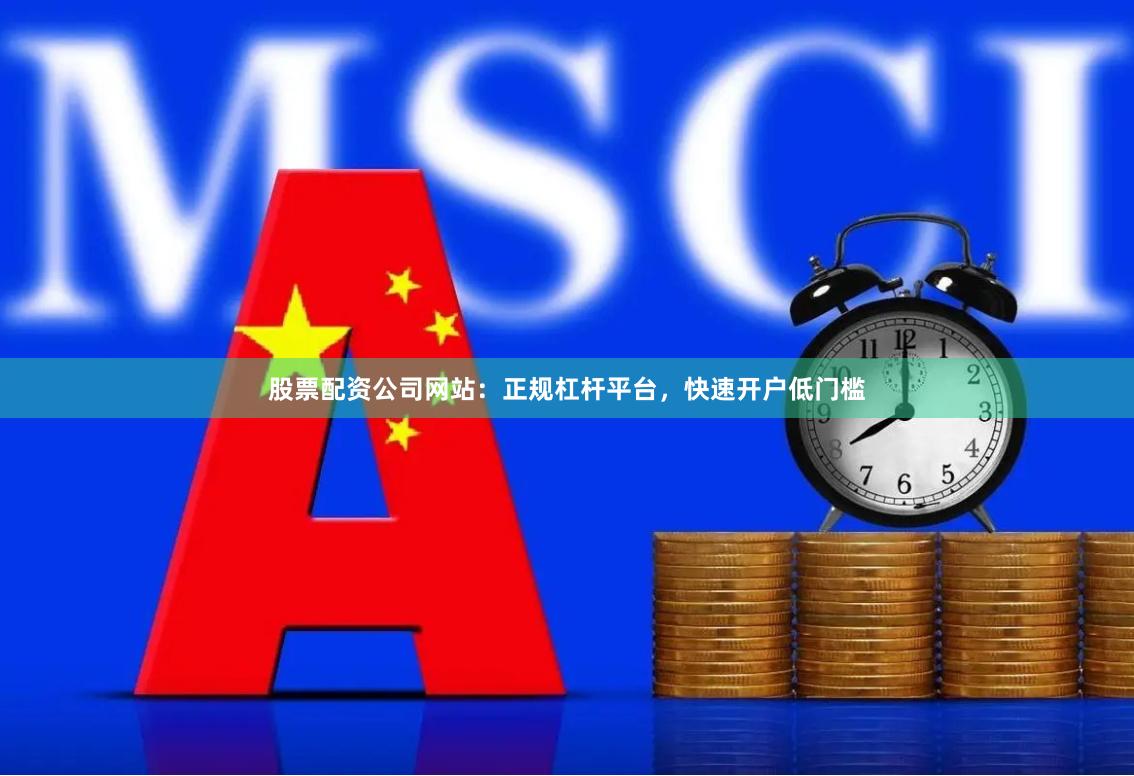股票配资公司网站:正规杠杆平台,快速开户低门槛