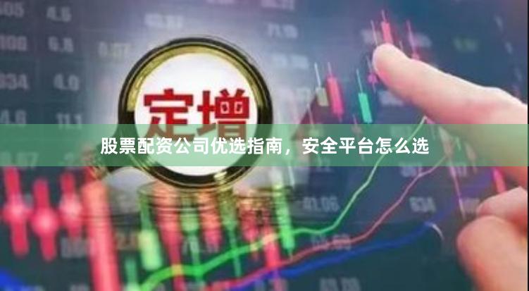 股票配资公司优选指南,安全平台怎么选
