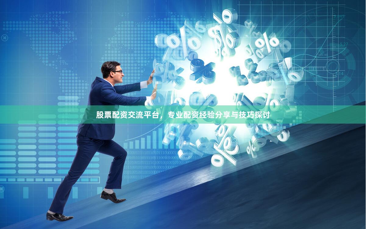 股票配资交流平台，专业配资经验分享与技巧探讨