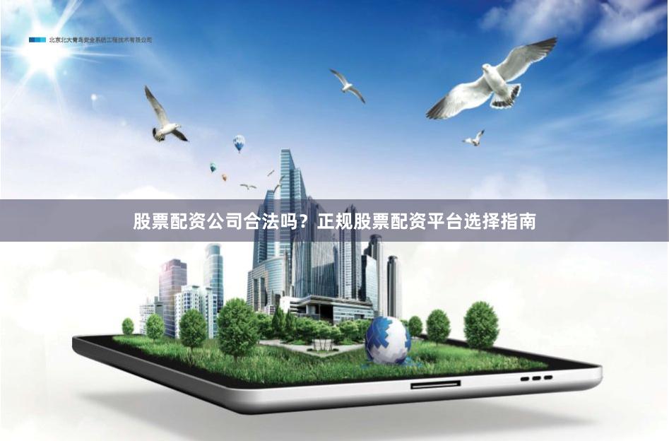 股票配资公司合法吗？正规股票配资平台选择指南