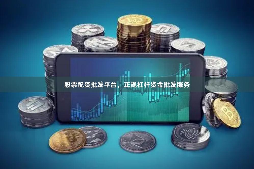 股票配资批发平台，正规杠杆资金批发服务