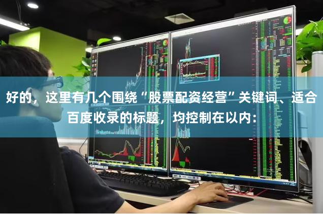 好的，这里有几个围绕“股票配资经营”关键词、适合百度收录的标题，均控制在以内：