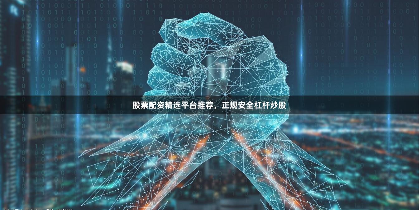 股票配资精选平台推荐，正规安全杠杆炒股