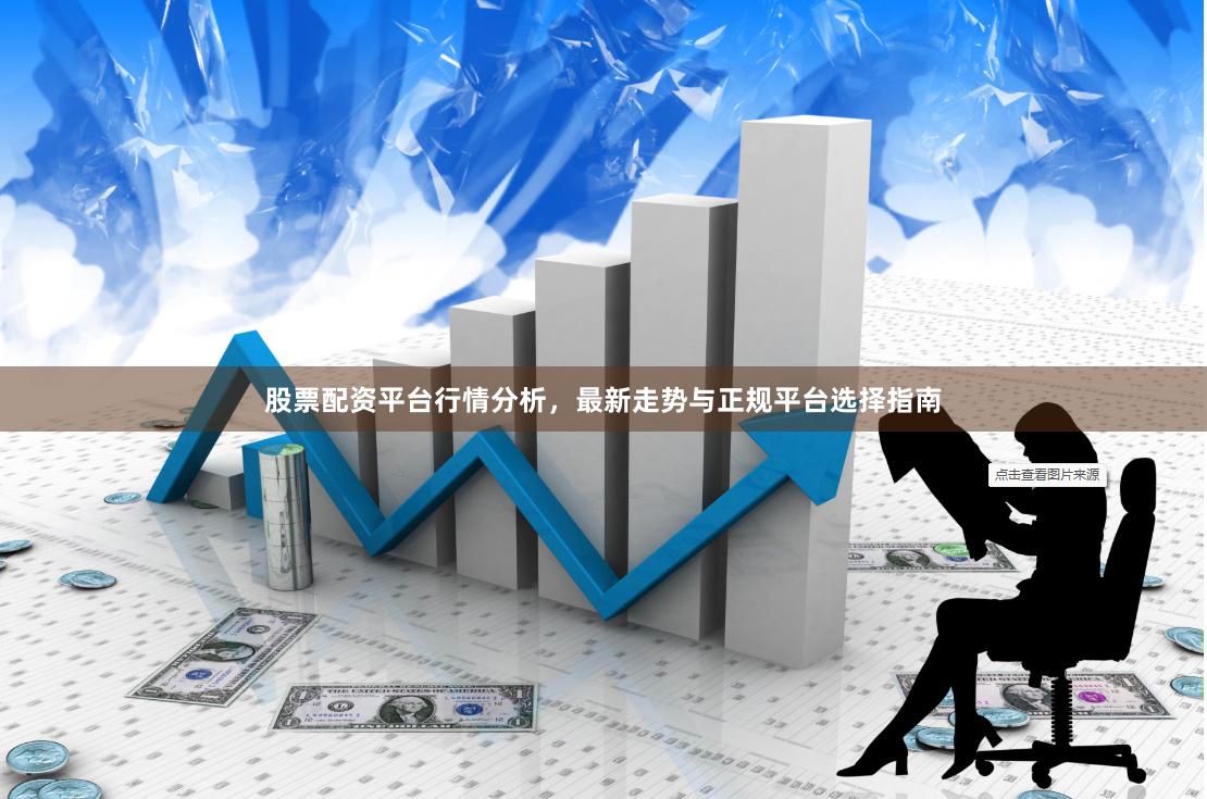 股票配资平台行情分析，最新走势与正规平台选择指南