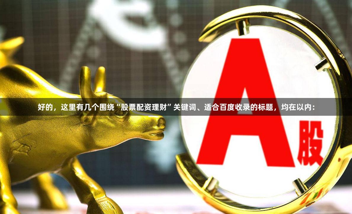 好的，这里有几个围绕“股票配资理财”关键词、适合百度收录的标题，均在以内：