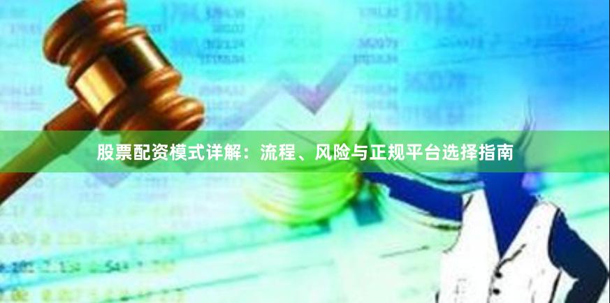 股票配资模式详解：流程、风险与正规平台选择指南