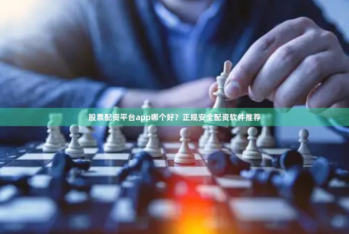 股票配资平台app哪个好?正规安全配资软件推荐