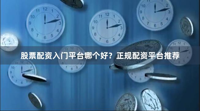 股票配资入门平台哪个好？正规配资平台推荐